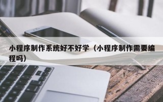 佛山小程序制作系统好不好学（小程序制作需要编程吗）