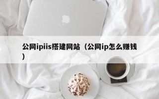 佛山公网ipiis搭建网站（公网ip怎么赚钱）