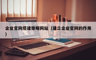 佛山企业官网搭建策略网站（建立企业官网的作用）
