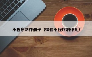 佛山小程序制作册子（微信小程序制作凡）