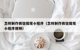 佛山怎样制作微信提现小程序（怎样制作微信提现小程序视频）