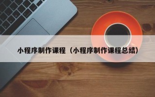 佛山小程序制作课程（小程序制作课程总结）