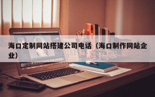 佛山海口定制网站搭建公司电话（海口制作网站企业）