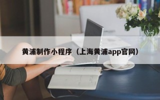 佛山黄浦制作小程序（上海黄浦app官网）
