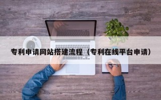 佛山专利申请网站搭建流程（专利在线平台申请）