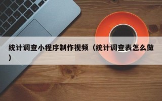 佛山统计调查小程序制作视频（统计调查表怎么做）