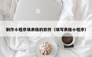 佛山制作小程序填表格的软件（填写表格小程序）