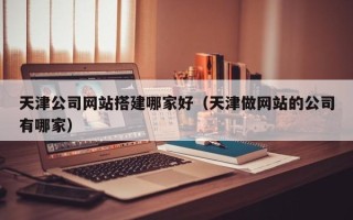 佛山天津公司网站搭建哪家好（天津做网站的公司有哪家）