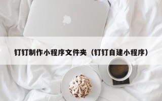 佛山钉钉制作小程序文件夹（钉钉自建小程序）
