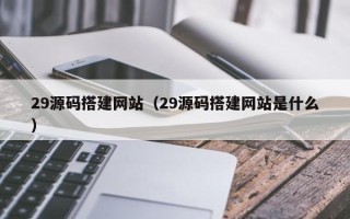 佛山29源码搭建网站（29源码搭建网站是什么）