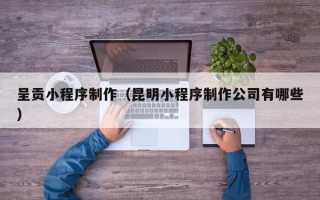 佛山呈贡小程序制作（昆明小程序制作公司有哪些）