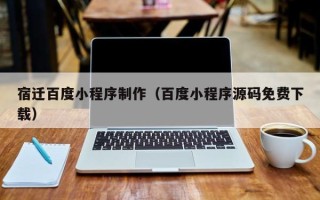 佛山宿迁百度小程序制作（百度小程序源码免费下载）