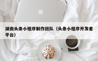 佛山湖南头条小程序制作团队（头条小程序开发者平台）