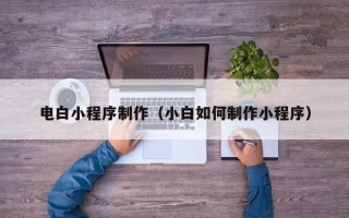 佛山电白小程序制作（小白如何制作小程序）