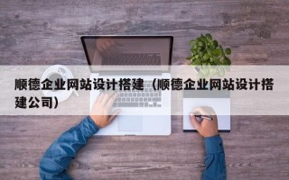 佛山顺德企业网站设计搭建（顺德企业网站设计搭建公司）