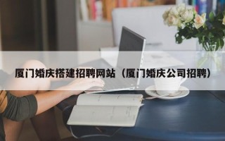 佛山厦门婚庆搭建招聘网站（厦门婚庆公司招聘）