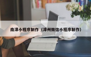 佛山南漳小程序制作（漳州微信小程序制作）