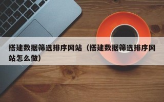 佛山搭建数据筛选排序网站（搭建数据筛选排序网站怎么做）