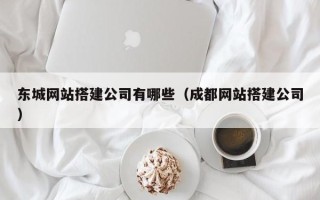 佛山东城网站搭建公司有哪些（成都网站搭建公司）