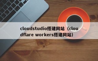 佛山cloudstudio搭建网站（cloudflare workers搭建网站）