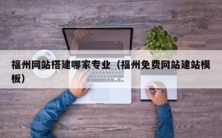佛山福州网站搭建哪家专业（福州免费网站建站模板）