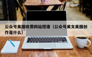 佛山公众号美图收费网站搭建（公众号美文美图创作是什么）