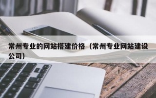 佛山常州专业的网站搭建价格（常州专业网站建设公司）