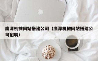 佛山鹰潭机械网站搭建公司（鹰潭机械网站搭建公司招聘）