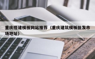 佛山重庆搭建模板网站推荐（重庆建筑模板批发市场地址）