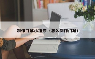 佛山制作门禁小程序（怎么制作门禁）